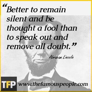 Better to remain silent and be thought a fool than to speak out and remove all doubt. Better to remain silent and be thought a fool than to speak out and remove all doubt.