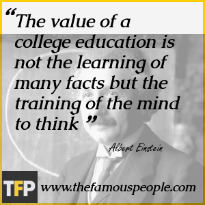 The value of a college education is not the learning of many facts but the training of the mind to think The value of a college education is not the learning of many facts but the training of the mind to think