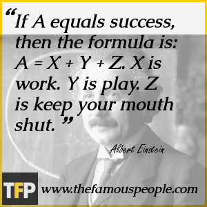If A equals success, then the formula is: A = X + Y + Z. X is work. Y is play. Z is keep your mouth shut. If A equals success, then the formula is: A = X + Y + Z. X is work. Y is play. Z is keep your mouth shut.
