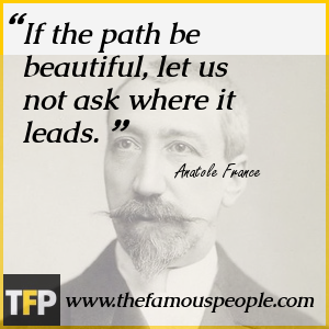 If the path be beautiful, let us not ask where it leads. If the path be beautiful, let us not ask where it leads.