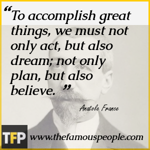 To accomplish great things, we must not only act, but also dream; not only plan, but also believe. To accomplish great things, we must not only act, but also dream; not only plan, but also believe.