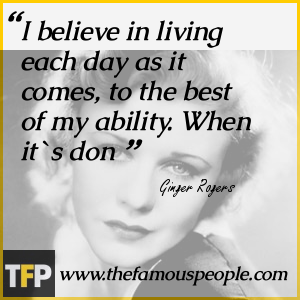 I believe in living each day as it comes, to the best of my ability. When it`s don I believe in living each day as it comes, to the best of my ability. When it`s don