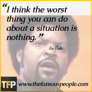 I think the worst thing you can do about a situation is nothing. I think the worst thing you can do about a situation is nothing.