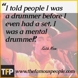 I told people I was a drummer before I even had a set, I was a mental drummer. I told people I was a drummer before I even had a set, I was a mental drummer.