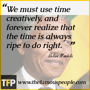 We must use time creatively, and forever realize that the time is always ripe to do right. We must use time creatively, and forever realize that the time is always ripe to do right.