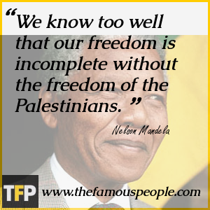 We know too well that our freedom is incomplete without the freedom of the Palestinians. We know too well that our freedom is incomplete without the freedom of the Palestinians.