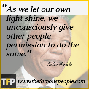 As we let our own light shine, we unconsciously give other people permission to do the same. As we let our own light shine, we unconsciously give other people permission to do the same.