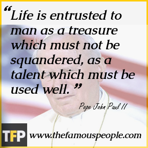 Life is entrusted to man as a treasure which must not be squandered, as a talent which must be used well. Life is entrusted to man as a treasure which must not be squandered, as a talent which must be used well.