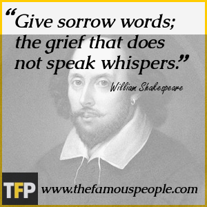 Give sorrow words; the grief that does not speak whispers. Give sorrow words; the grief that does not speak whispers.