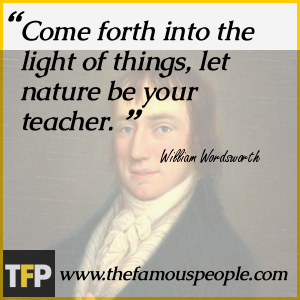 Come forth into the light of things, let nature be your teacher. Come forth into the light of things, let nature be your teacher.