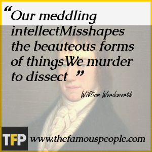 Our meddling intellectMisshapes the beauteous forms of thingsWe murder to dissect Our meddling intellectMisshapes the beauteous forms of thingsWe murder to dissect